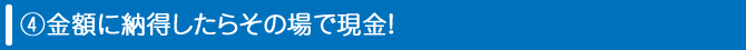 金額に納得したらその場で現金！