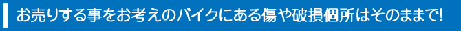 お売りする事をお考えのバイクにある傷や破損個所はそのままで！