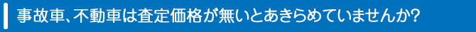 事故車、不動車は査定価格が無いとあきらめていませんか？